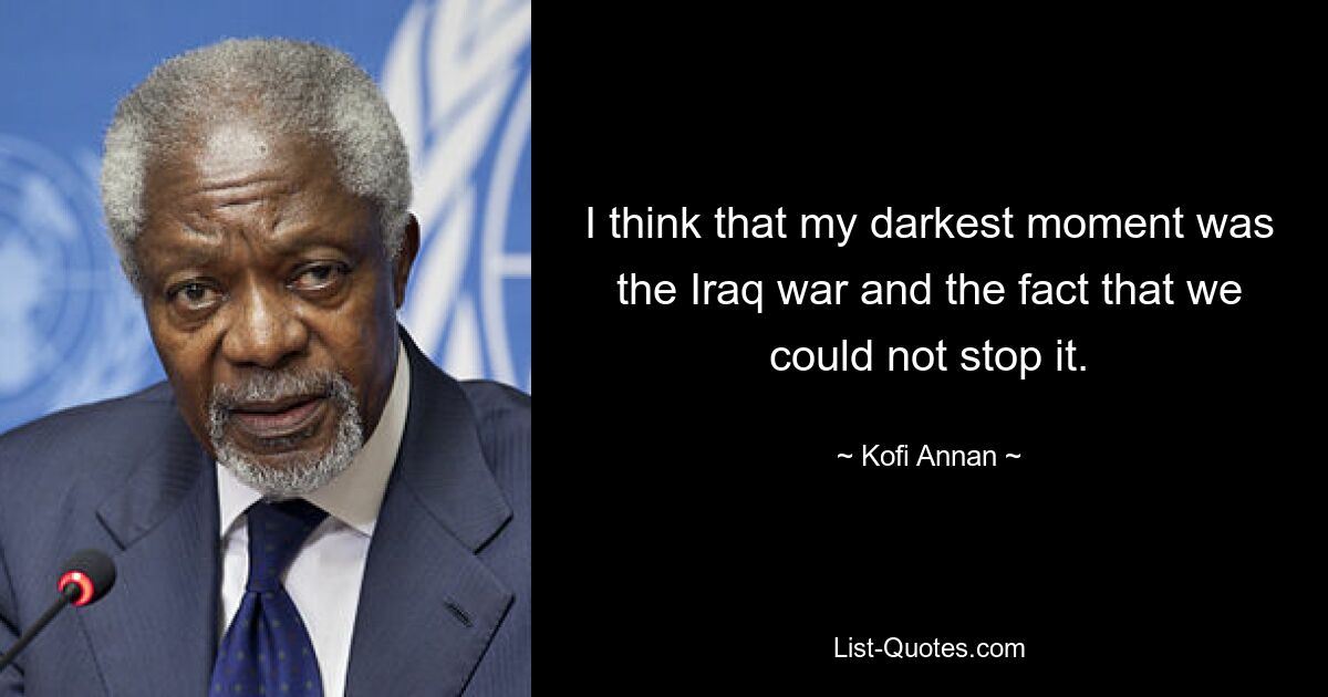 I think that my darkest moment was the Iraq war and the fact that we could not stop it. — © Kofi Annan