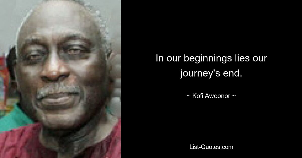 In our beginnings lies our journey's end. — © Kofi Awoonor