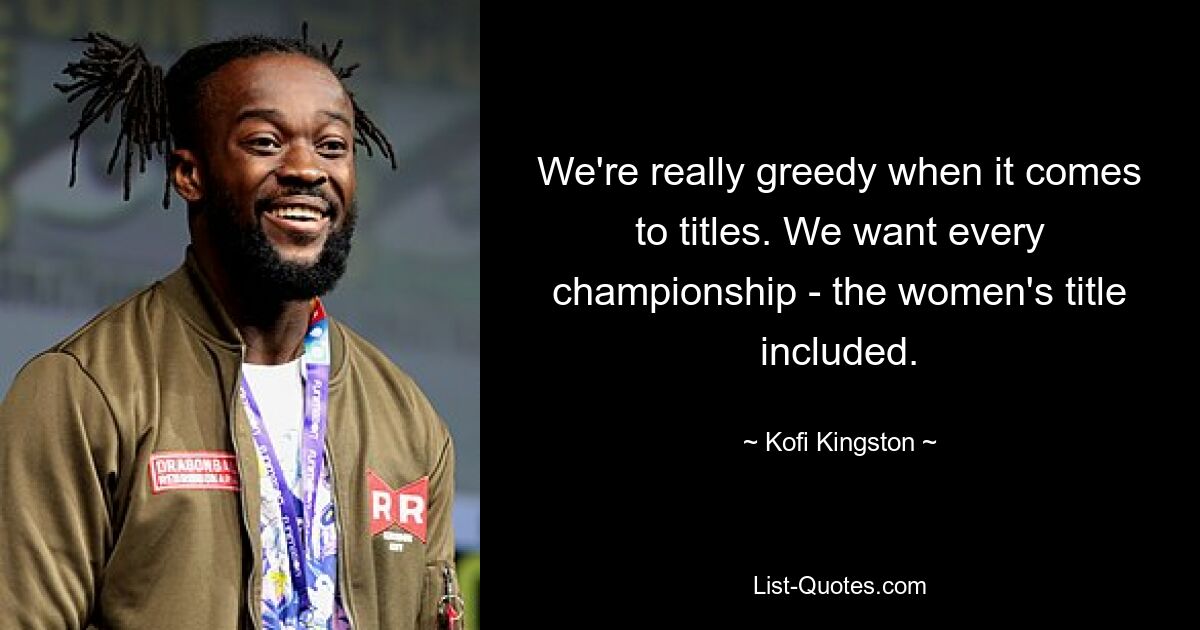 We're really greedy when it comes to titles. We want every championship - the women's title included. — © Kofi Kingston