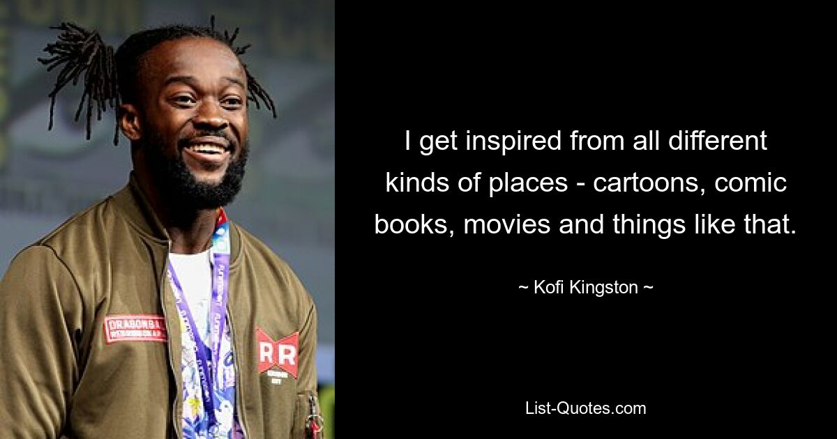 I get inspired from all different kinds of places - cartoons, comic books, movies and things like that. — © Kofi Kingston