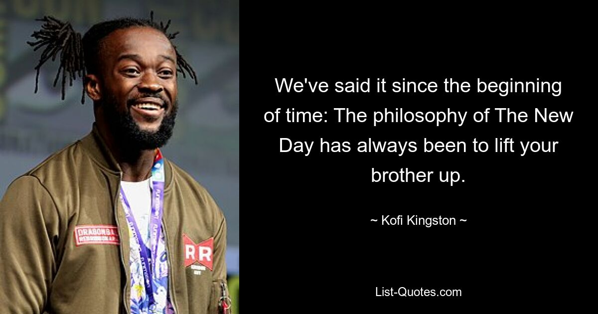 We've said it since the beginning of time: The philosophy of The New Day has always been to lift your brother up. — © Kofi Kingston