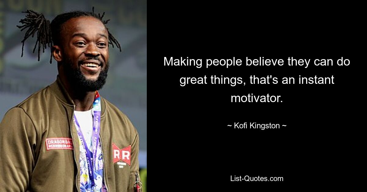 Making people believe they can do great things, that's an instant motivator. — © Kofi Kingston