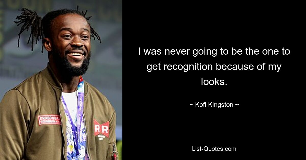 I was never going to be the one to get recognition because of my looks. — © Kofi Kingston