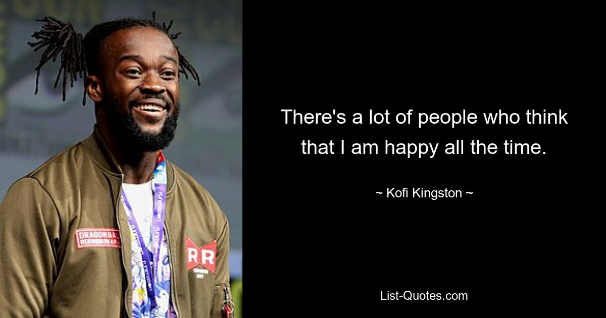 There's a lot of people who think that I am happy all the time. — © Kofi Kingston