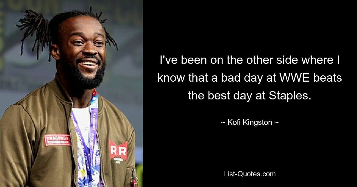 I've been on the other side where I know that a bad day at WWE beats the best day at Staples. — © Kofi Kingston