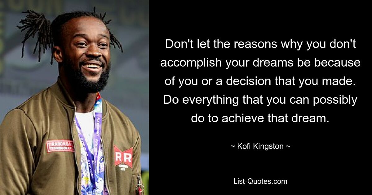 Don't let the reasons why you don't accomplish your dreams be because of you or a decision that you made. Do everything that you can possibly do to achieve that dream. — © Kofi Kingston