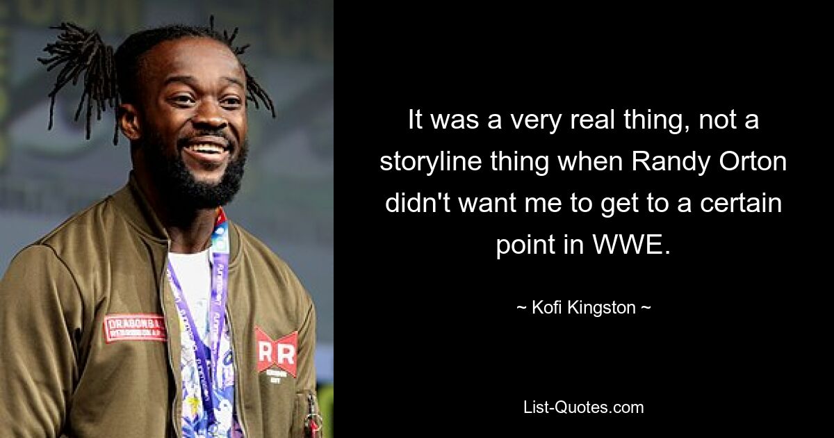 It was a very real thing, not a storyline thing when Randy Orton didn't want me to get to a certain point in WWE. — © Kofi Kingston