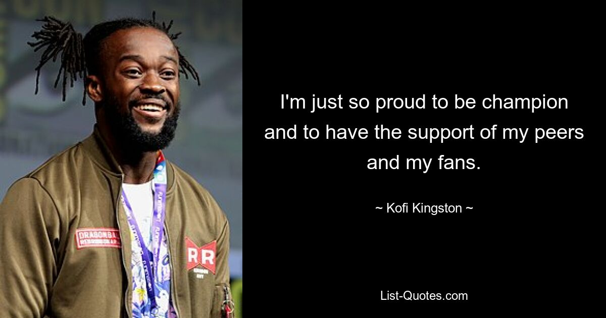 I'm just so proud to be champion and to have the support of my peers and my fans. — © Kofi Kingston