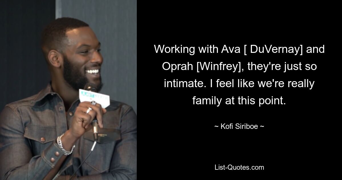 Working with Ava [ DuVernay] and Oprah [Winfrey], they're just so intimate. I feel like we're really family at this point. — © Kofi Siriboe