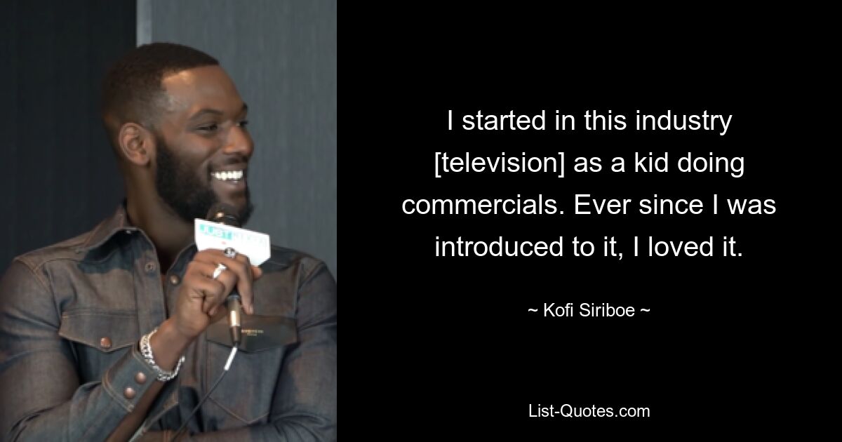 I started in this industry [television] as a kid doing commercials. Ever since I was introduced to it, I loved it. — © Kofi Siriboe