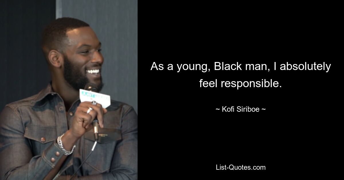 As a young, Black man, I absolutely feel responsible. — © Kofi Siriboe