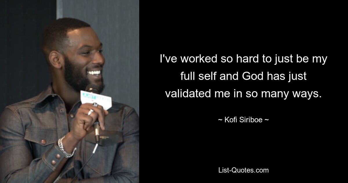 I've worked so hard to just be my full self and God has just validated me in so many ways. — © Kofi Siriboe