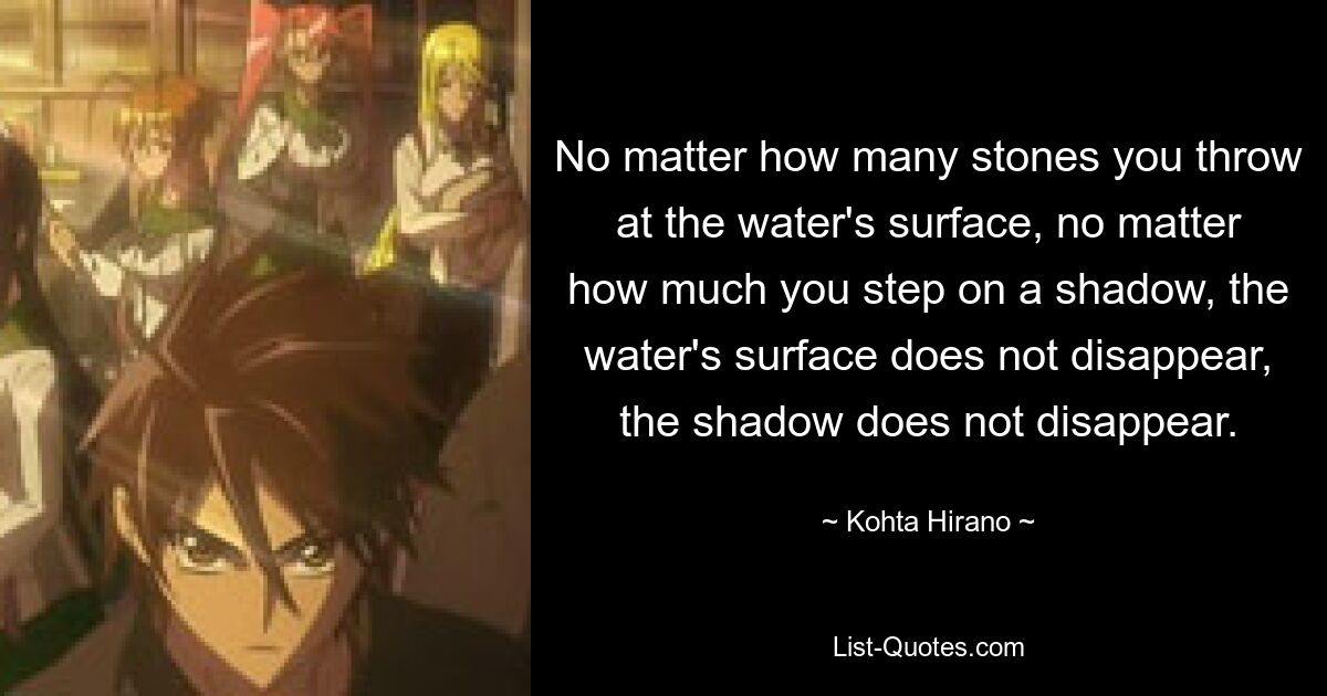 No matter how many stones you throw at the water's surface, no matter how much you step on a shadow, the water's surface does not disappear, the shadow does not disappear. — © Kohta Hirano