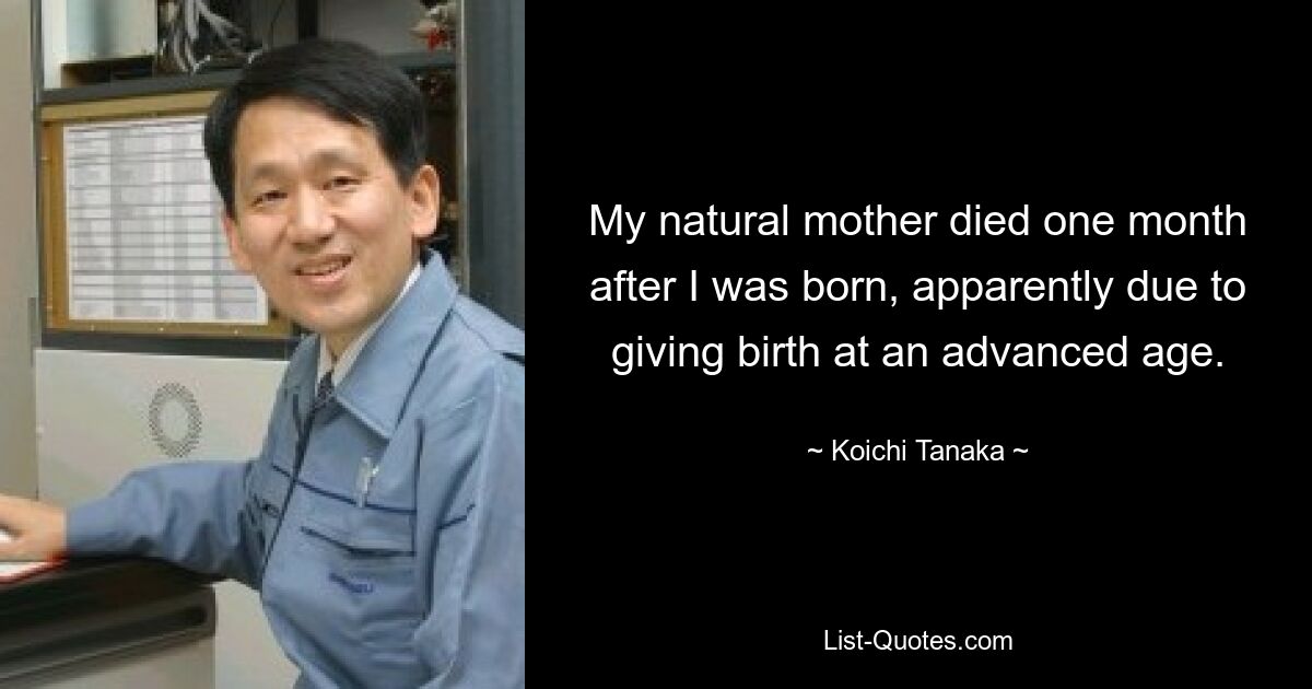 My natural mother died one month after I was born, apparently due to giving birth at an advanced age. — © Koichi Tanaka