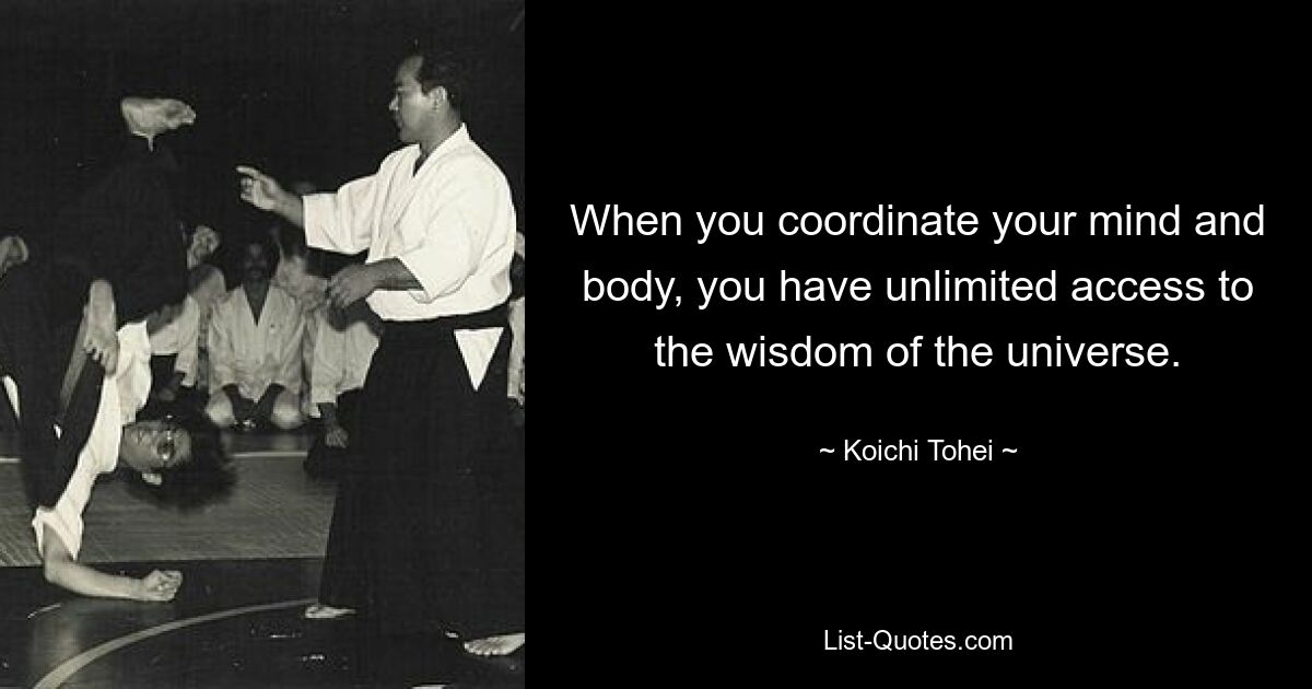 When you coordinate your mind and body, you have unlimited access to the wisdom of the universe. — © Koichi Tohei