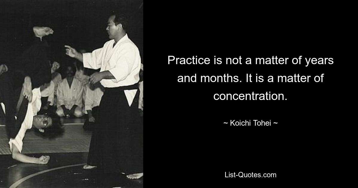 Practice is not a matter of years and months. It is a matter of concentration. — © Koichi Tohei