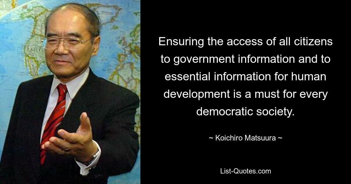 Ensuring the access of all citizens to government information and to essential information for human development is a must for every democratic society. — © Koichiro Matsuura