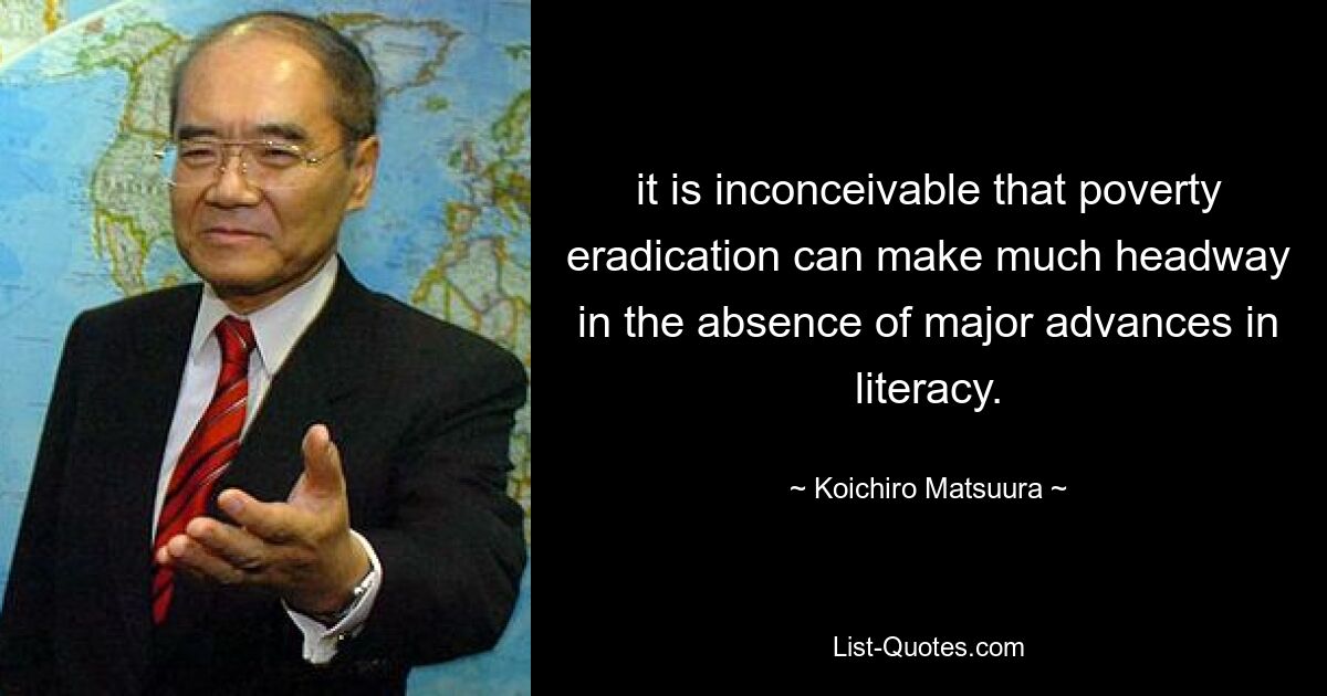 it is inconceivable that poverty eradication can make much headway in the absence of major advances in literacy. — © Koichiro Matsuura