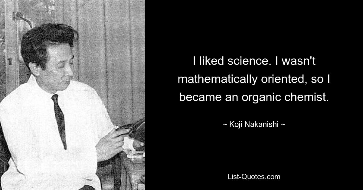 I liked science. I wasn't mathematically oriented, so I became an organic chemist. — © Koji Nakanishi