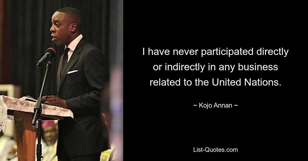 I have never participated directly or indirectly in any business related to the United Nations. — © Kojo Annan