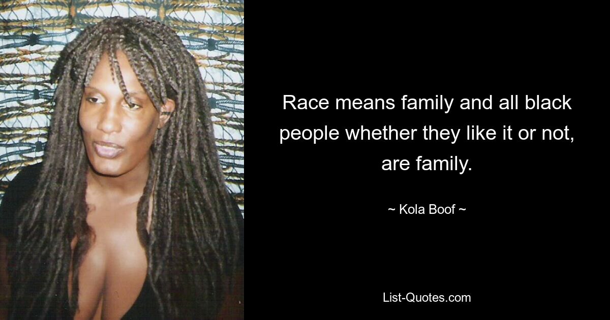 Race means family and all black people whether they like it or not, are family. — © Kola Boof