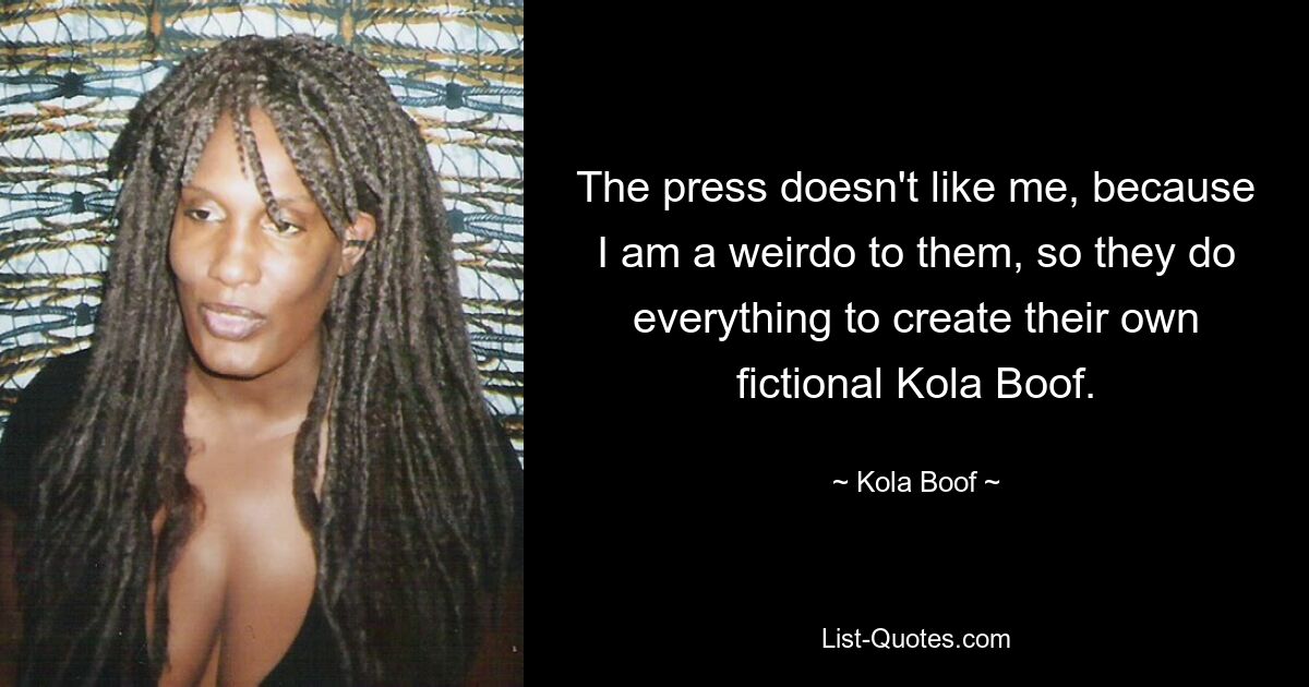 The press doesn't like me, because I am a weirdo to them, so they do everything to create their own fictional Kola Boof. — © Kola Boof