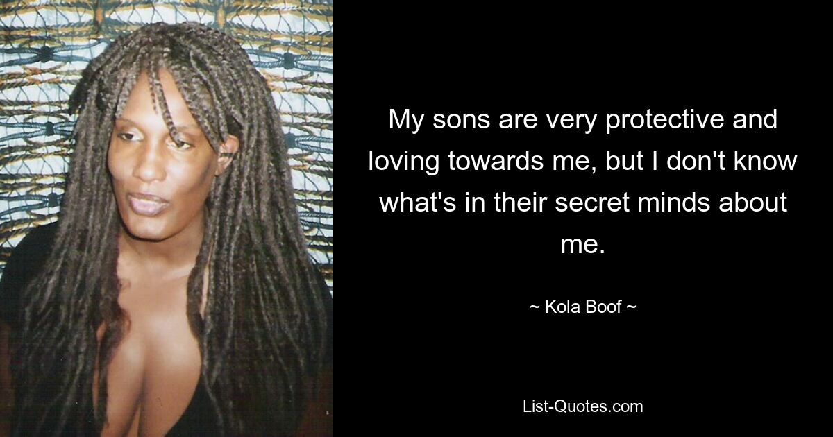 My sons are very protective and loving towards me, but I don't know what's in their secret minds about me. — © Kola Boof