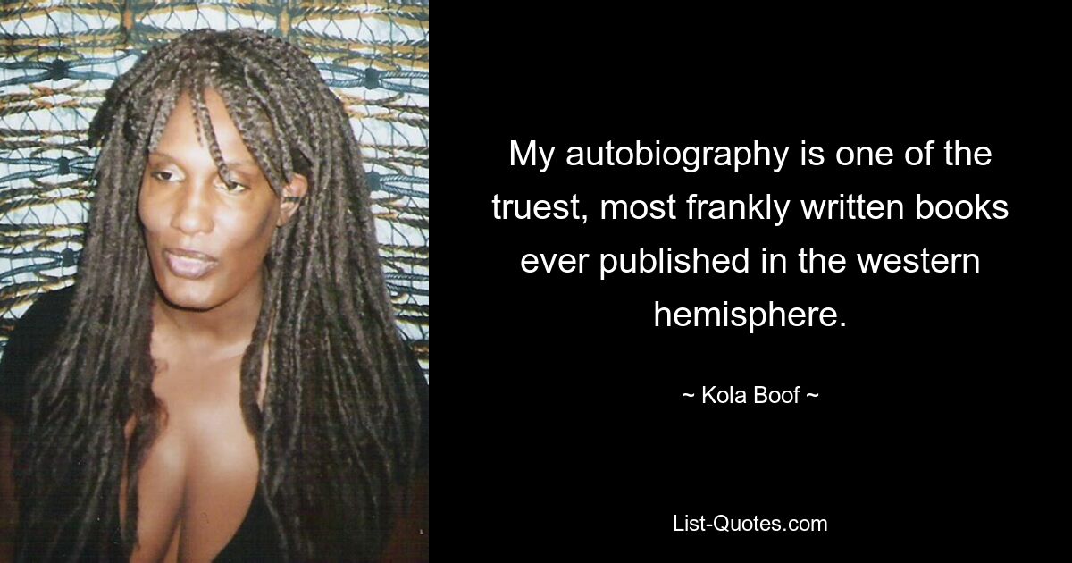 My autobiography is one of the truest, most frankly written books ever published in the western hemisphere. — © Kola Boof