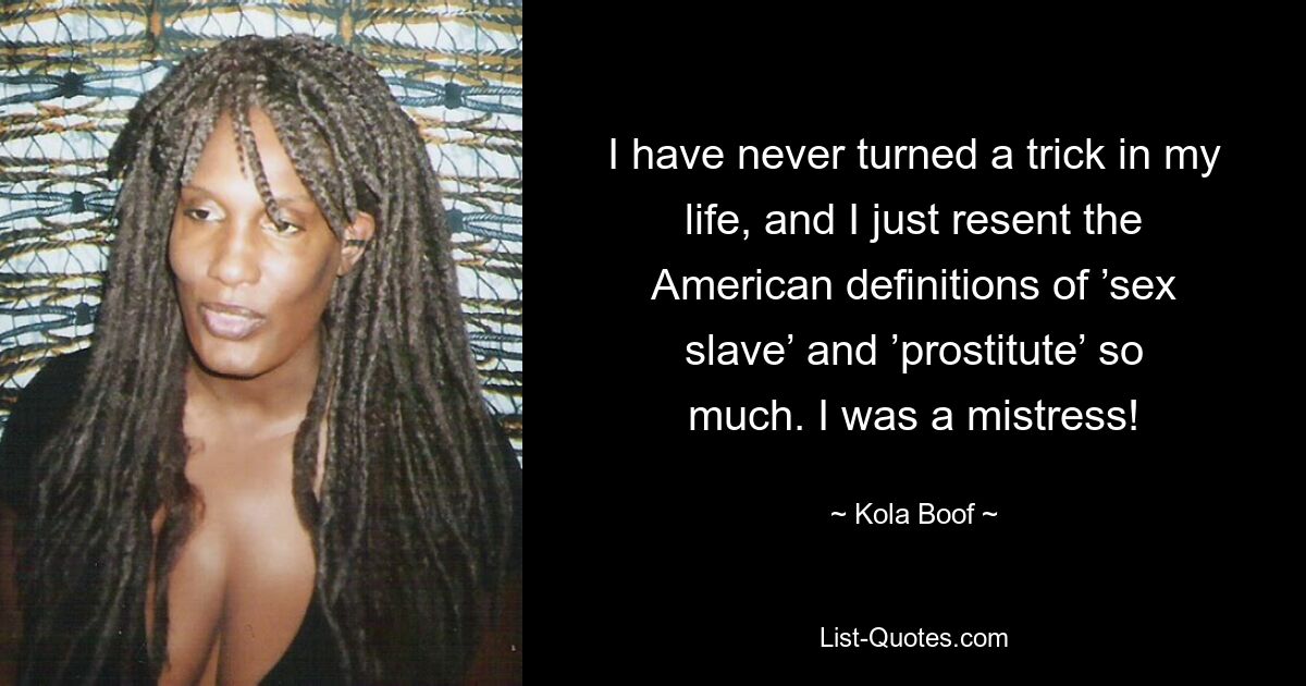 I have never turned a trick in my life, and I just resent the American definitions of ’sex slave’ and ’prostitute’ so much. I was a mistress! — © Kola Boof