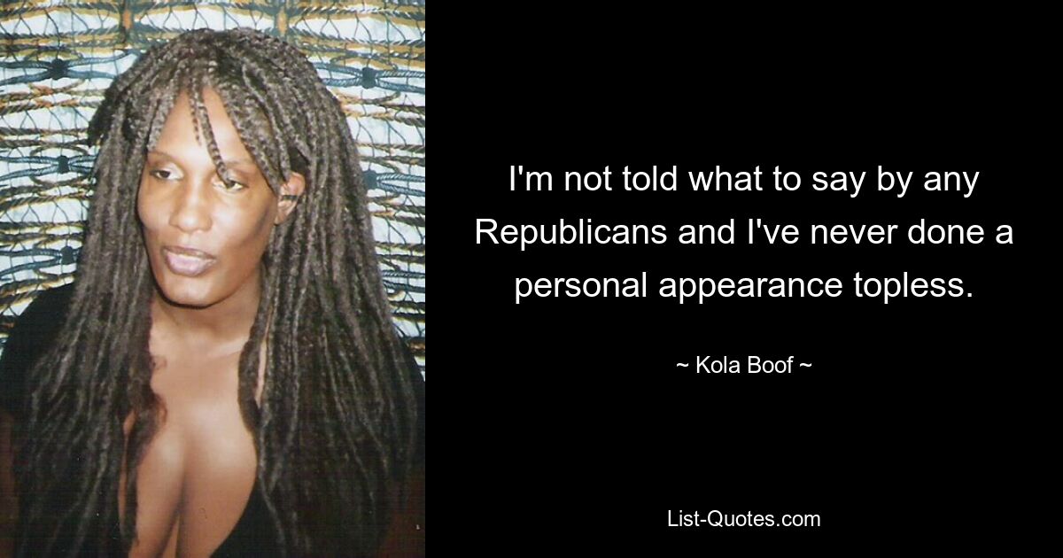 I'm not told what to say by any Republicans and I've never done a personal appearance topless. — © Kola Boof