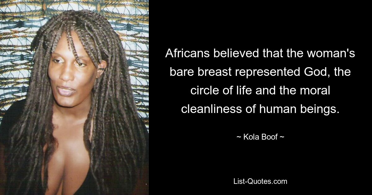 Africans believed that the woman's bare breast represented God, the circle of life and the moral cleanliness of human beings. — © Kola Boof