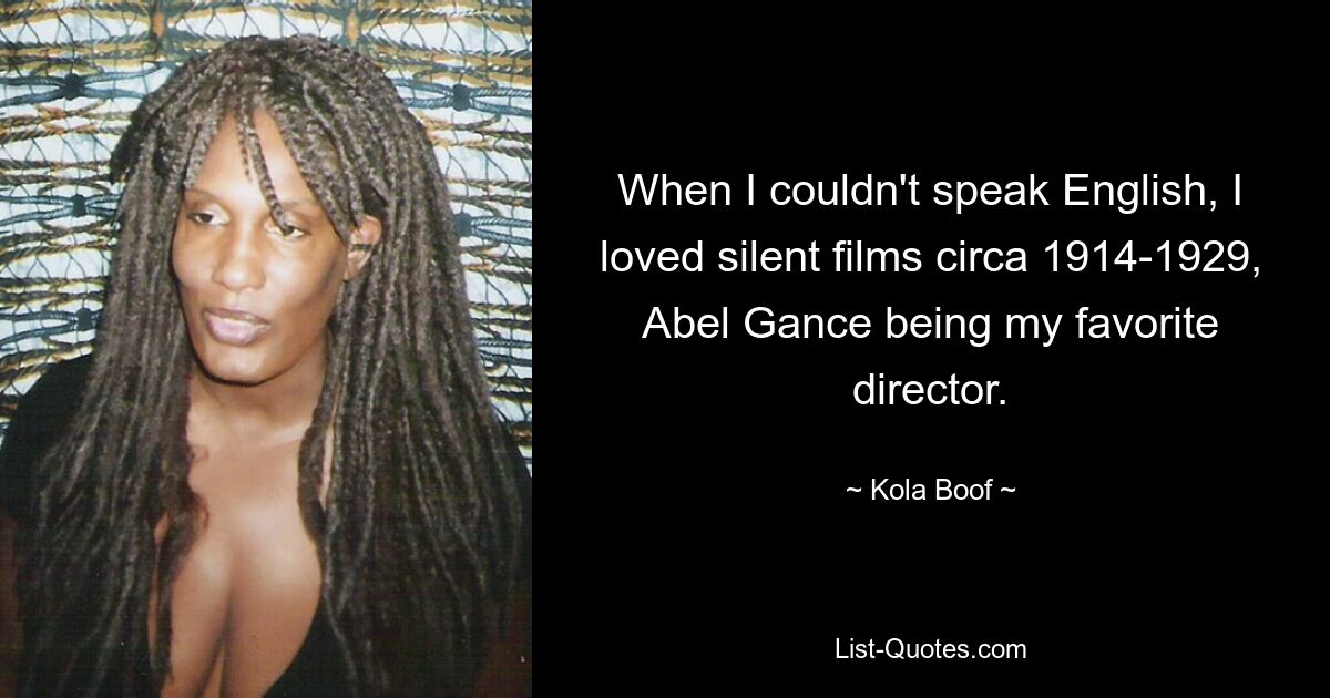 When I couldn't speak English, I loved silent films circa 1914-1929, Abel Gance being my favorite director. — © Kola Boof