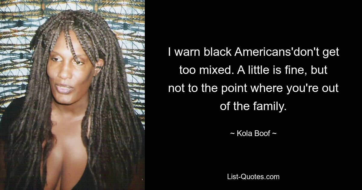 I warn black Americans'don't get too mixed. A little is fine, but not to the point where you're out of the family. — © Kola Boof