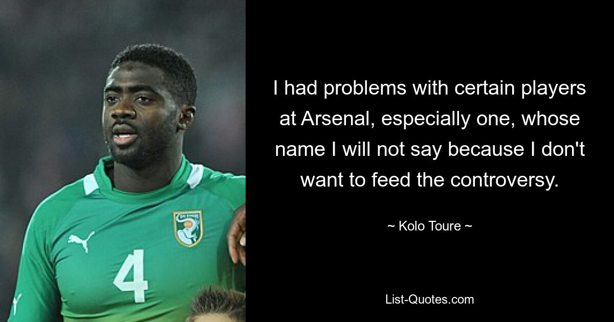 I had problems with certain players at Arsenal, especially one, whose name I will not say because I don't want to feed the controversy. — © Kolo Toure