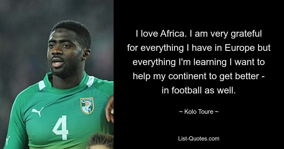 I love Africa. I am very grateful for everything I have in Europe but everything I'm learning I want to help my continent to get better - in football as well. — © Kolo Toure