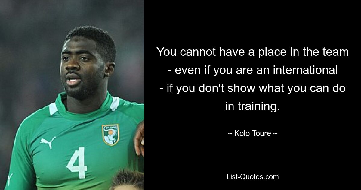 You cannot have a place in the team - even if you are an international - if you don't show what you can do in training. — © Kolo Toure