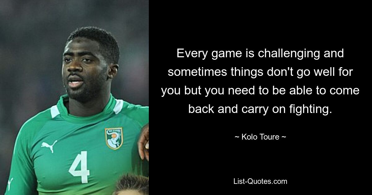 Every game is challenging and sometimes things don't go well for you but you need to be able to come back and carry on fighting. — © Kolo Toure