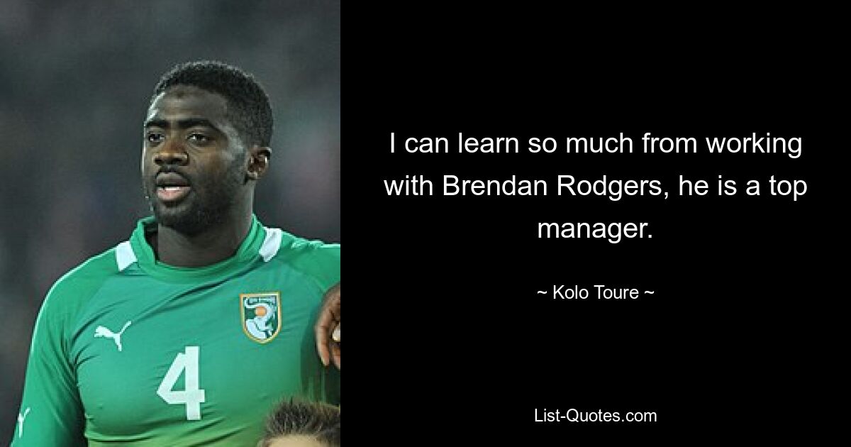 I can learn so much from working with Brendan Rodgers, he is a top manager. — © Kolo Toure