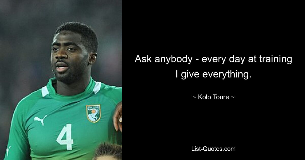 Ask anybody - every day at training I give everything. — © Kolo Toure