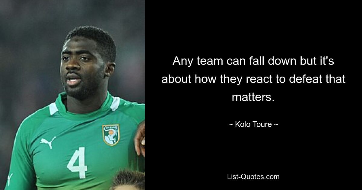 Any team can fall down but it's about how they react to defeat that matters. — © Kolo Toure