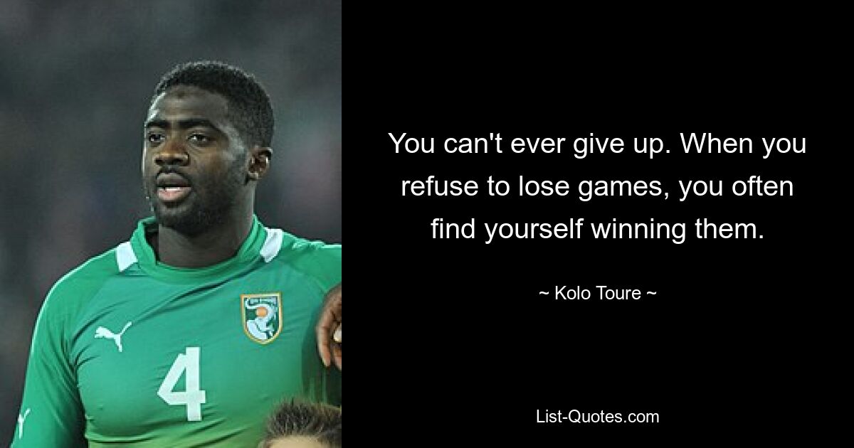 You can't ever give up. When you refuse to lose games, you often find yourself winning them. — © Kolo Toure