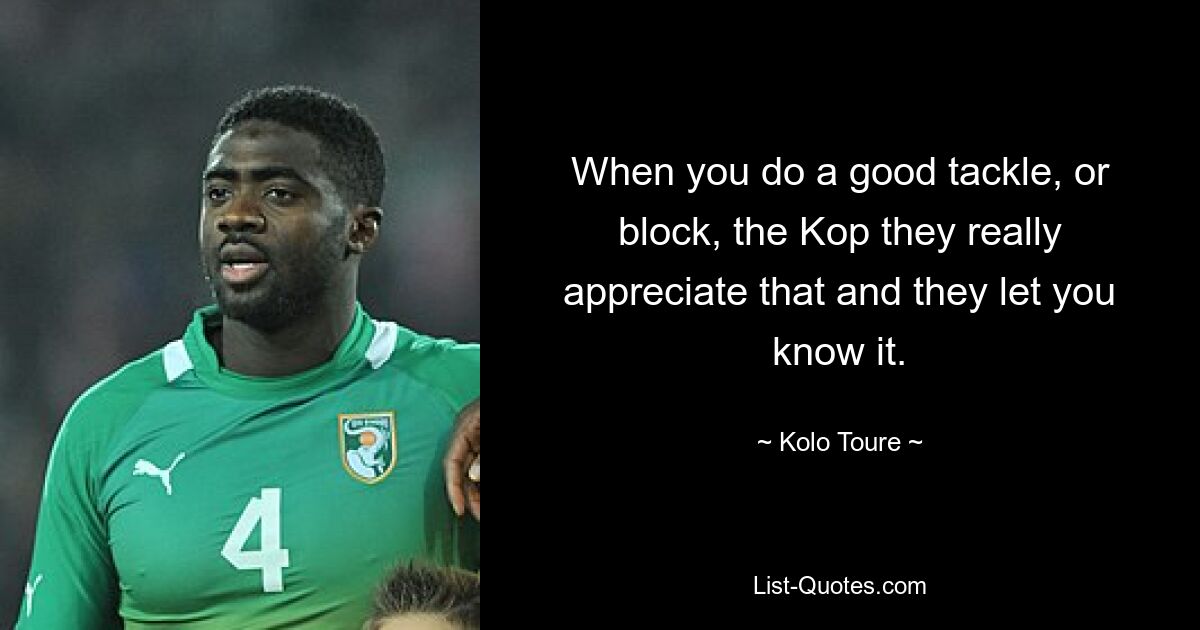 When you do a good tackle, or block, the Kop they really appreciate that and they let you know it. — © Kolo Toure