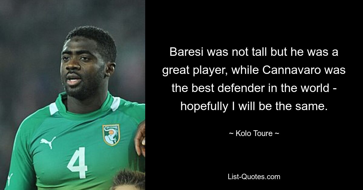 Baresi was not tall but he was a great player, while Cannavaro was the best defender in the world - hopefully I will be the same. — © Kolo Toure