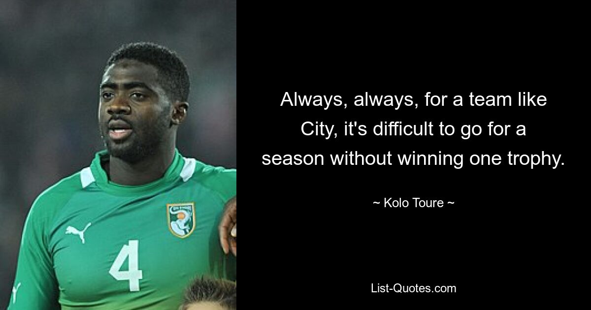 Always, always, for a team like City, it's difficult to go for a season without winning one trophy. — © Kolo Toure