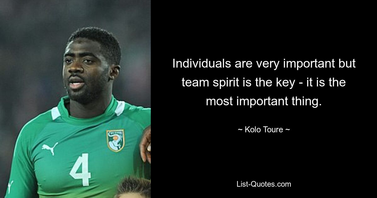 Individuals are very important but team spirit is the key - it is the most important thing. — © Kolo Toure