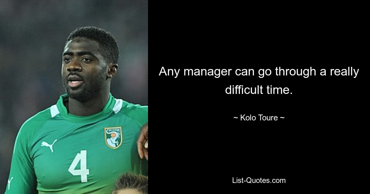 Any manager can go through a really difficult time. — © Kolo Toure