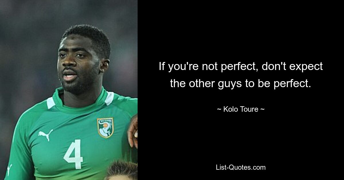 If you're not perfect, don't expect the other guys to be perfect. — © Kolo Toure