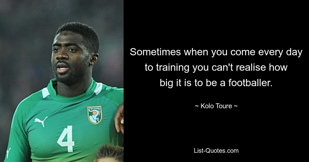 Sometimes when you come every day to training you can't realise how big it is to be a footballer. — © Kolo Toure