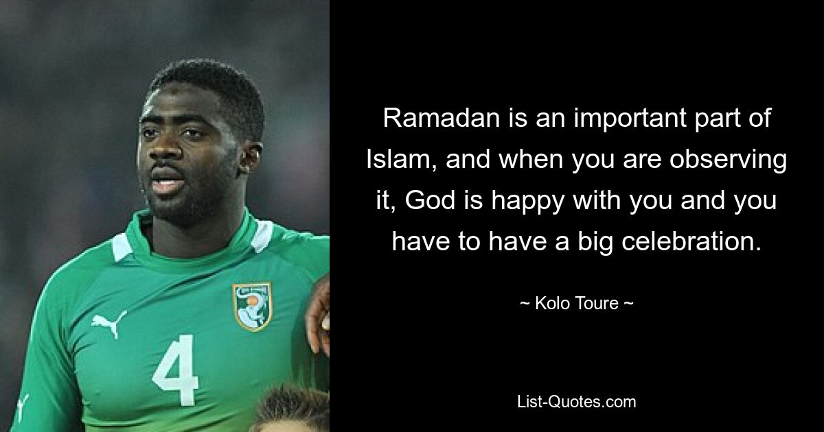 Ramadan is an important part of Islam, and when you are observing it, God is happy with you and you have to have a big celebration. — © Kolo Toure