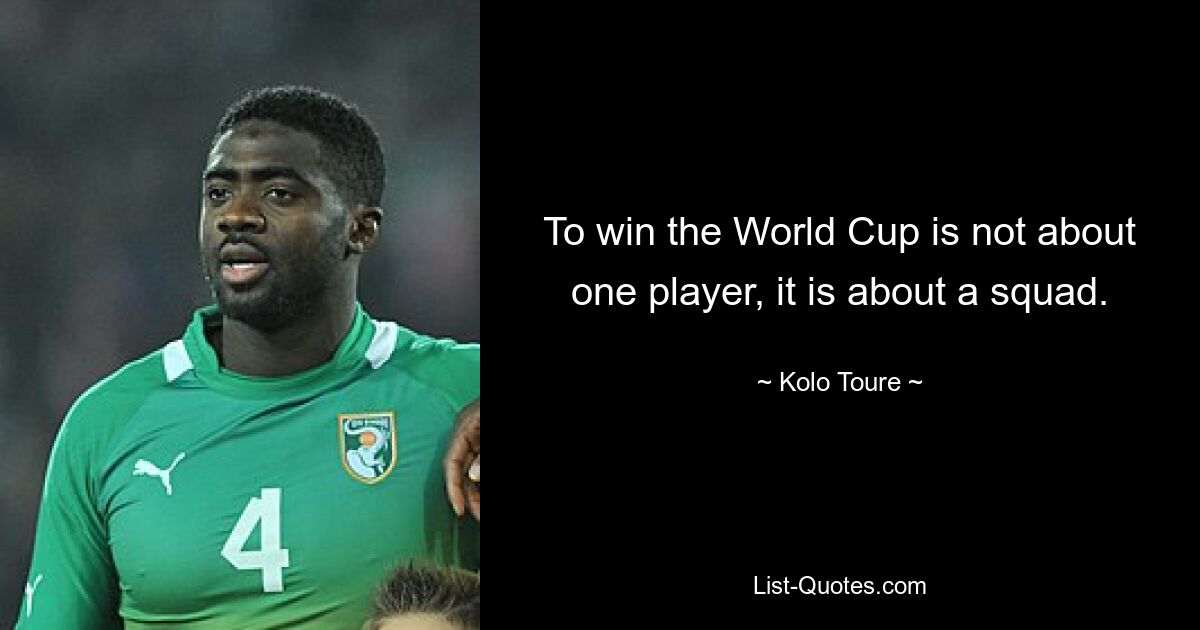 To win the World Cup is not about one player, it is about a squad. — © Kolo Toure